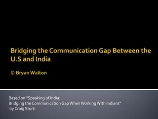 Based on “Speaking of India:
Bridging the CommunicationGapWhenWorkingWith Indians”
by Craig Storti
 