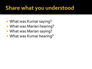  What was Kumar saying?
 What was Marian hearing?
 What was Marian saying?
 What was Kumar hearing?
 