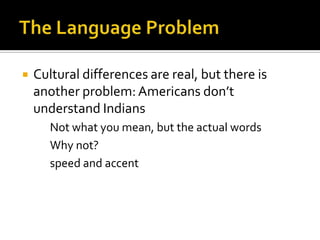  Cultural differences are real, but there is
another problem: Americans don’t
understand Indians
Not what you mean, but the actual words
Why not?
speed and accent
 