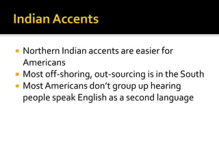  Northern Indian accents are easier for
Americans
 Most off-shoring, out-sourcing is in the South
 Most Americans don’t group up hearing
people speak English as a second language
 