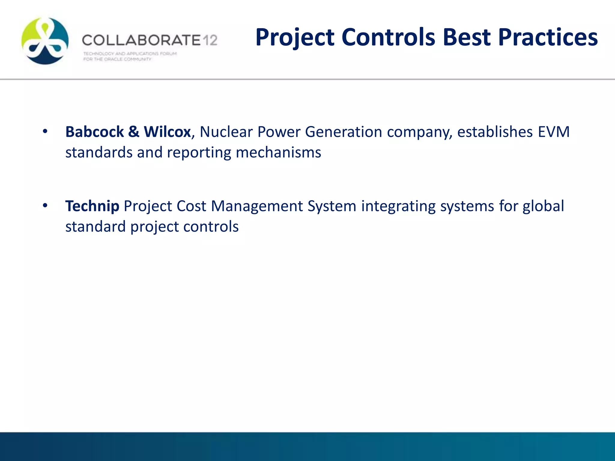 • Babcock & Wilcox, Nuclear Power Generation company, establishes EVM
standards and reporting mechanisms
• Technip Project Cost Management System integrating systems for global
standard project controls
Project Controls Best Practices
 