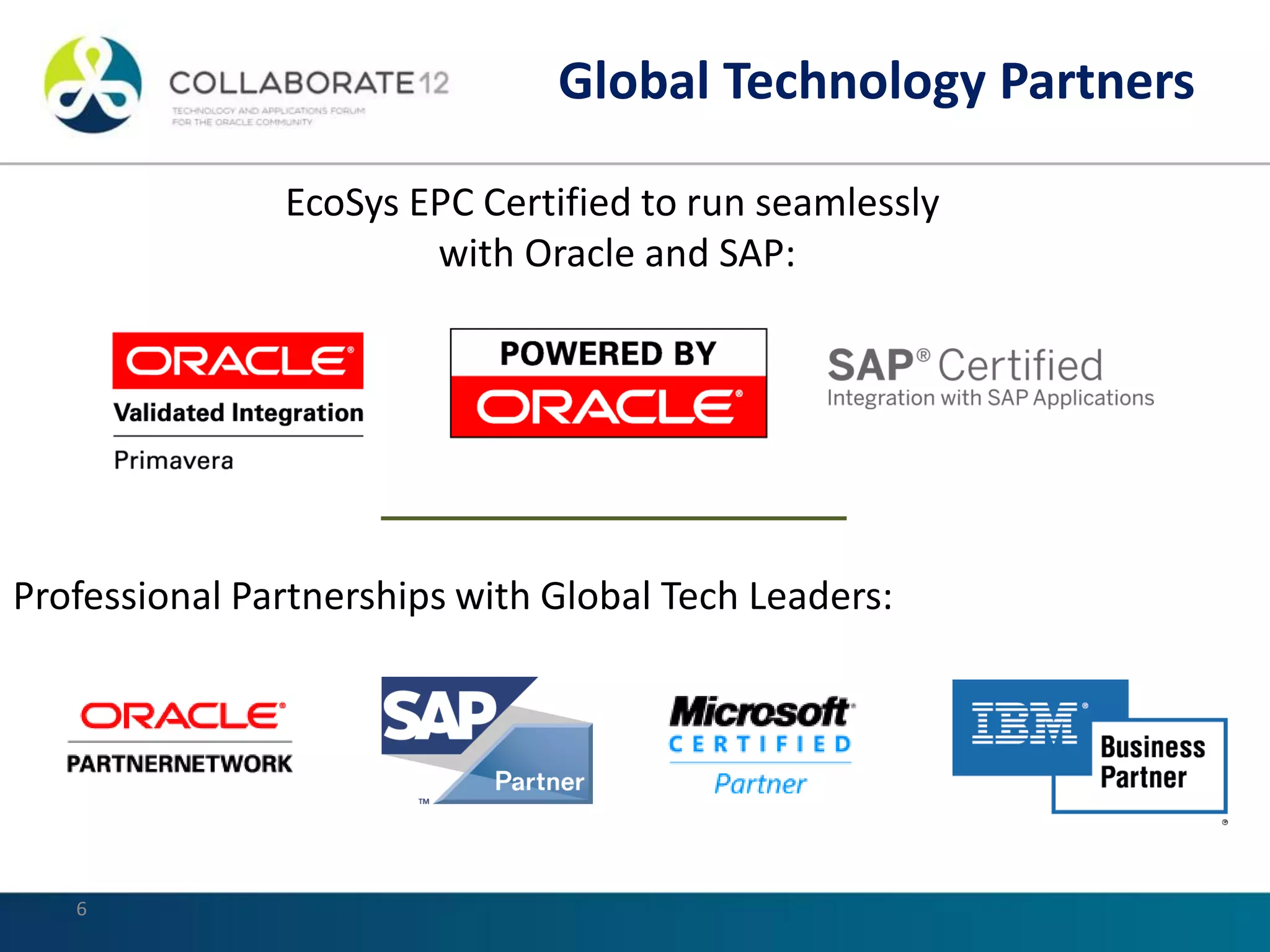 6
EcoSys EPC Certified to run seamlessly
with Oracle and SAP:
Professional Partnerships with Global Tech Leaders:
Global Technology Partners
 