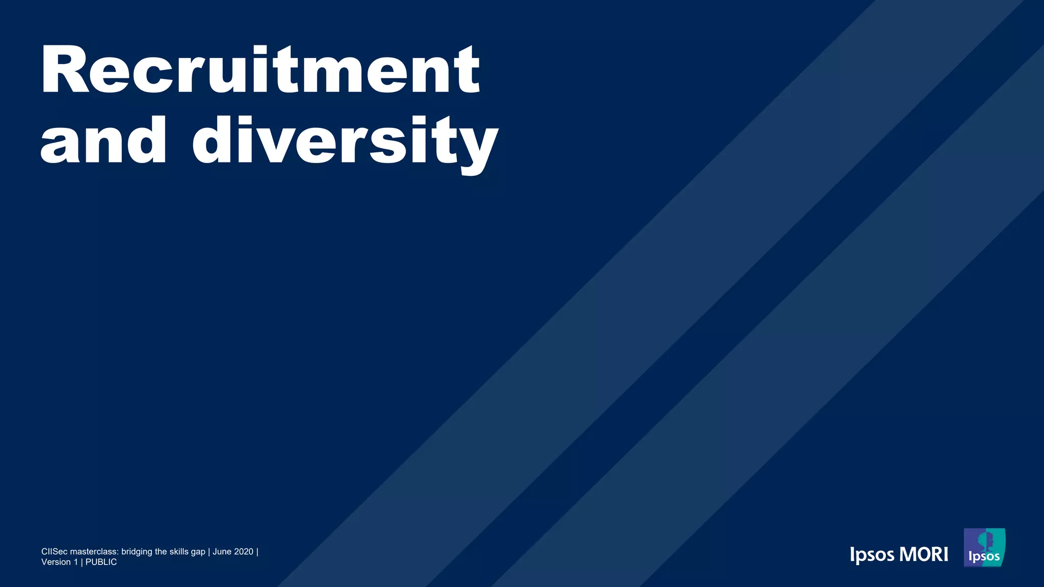 CIISec masterclass: bridging the skills gap | June 2020 |
Version 1 | PUBLIC
Recruitment
and diversity
 