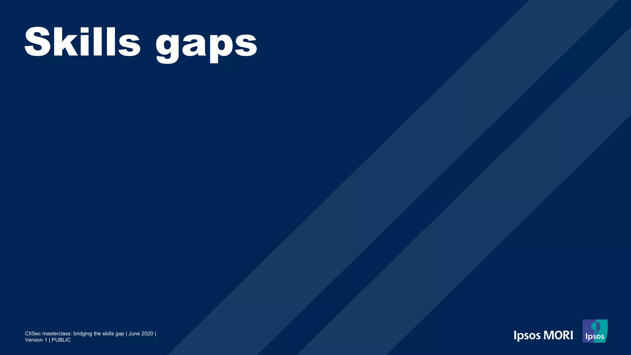 CIISec masterclass: bridging the skills gap | June 2020 |
Version 1 | PUBLIC
Skills gaps
 