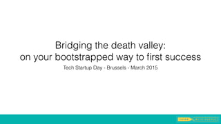 Bridging the death valley:
on your bootstrapped way to ﬁrst success
Tech Startup Day - Brussels - March 2015
 