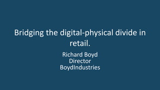 Bridging the digital-physical divide in 
retail. 
Richard Boyd 
Director 
BoydIndustries 
 