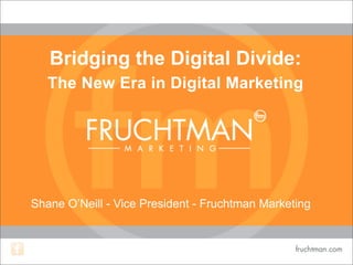 Bridging the Digital Divide:
The New Era in Digital Marketing
Shane O’Neill - Vice President - Fruchtman Marketing
 