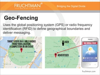 Bridging the Digital Divide
Geo-Fencing
Uses the global positioning system (GPS) or radio frequency
identification (RFID) to define geographical boundaries and
deliver messaging.
 