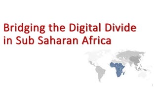 Bridging the Digital Divide
in Sub Saharan Africa
1
 