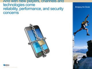 And with new players, channels and
technologies come
reliability, performance, and security
concerns




© 2011 Distra Pty Ltd. All rights reserved.   14
 