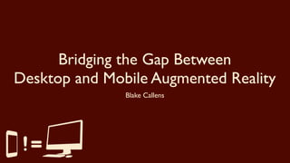 Bridging the Gap Between
Desktop and Mobile Augmented Reality
               Blake Callens
 