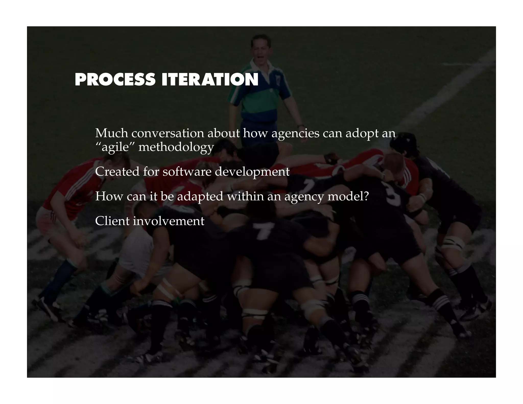 PROCESS ITERATION


 Much conversation about how agencies can adopt an
 “agile” methodology
 Created for software development
 How can it be adapted within an agency model?
 Client involvement
 