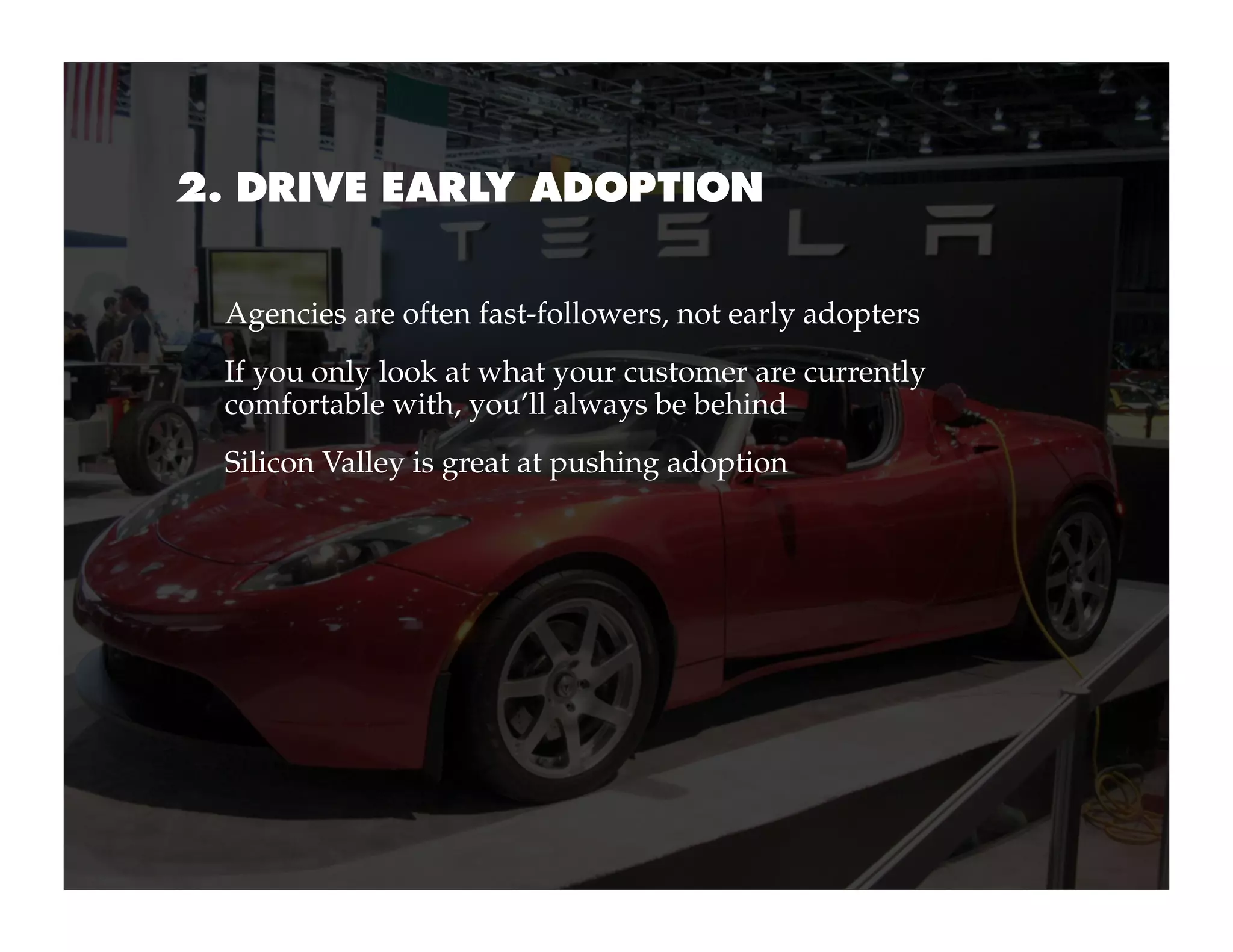 2. DRIVE EARLY ADOPTION


 Agencies are often fast-followers, not early adopters
 If you only look at what your customer are currently
 comfortable with, you’ll always be behind
 Silicon Valley is great at pushing adoption
 