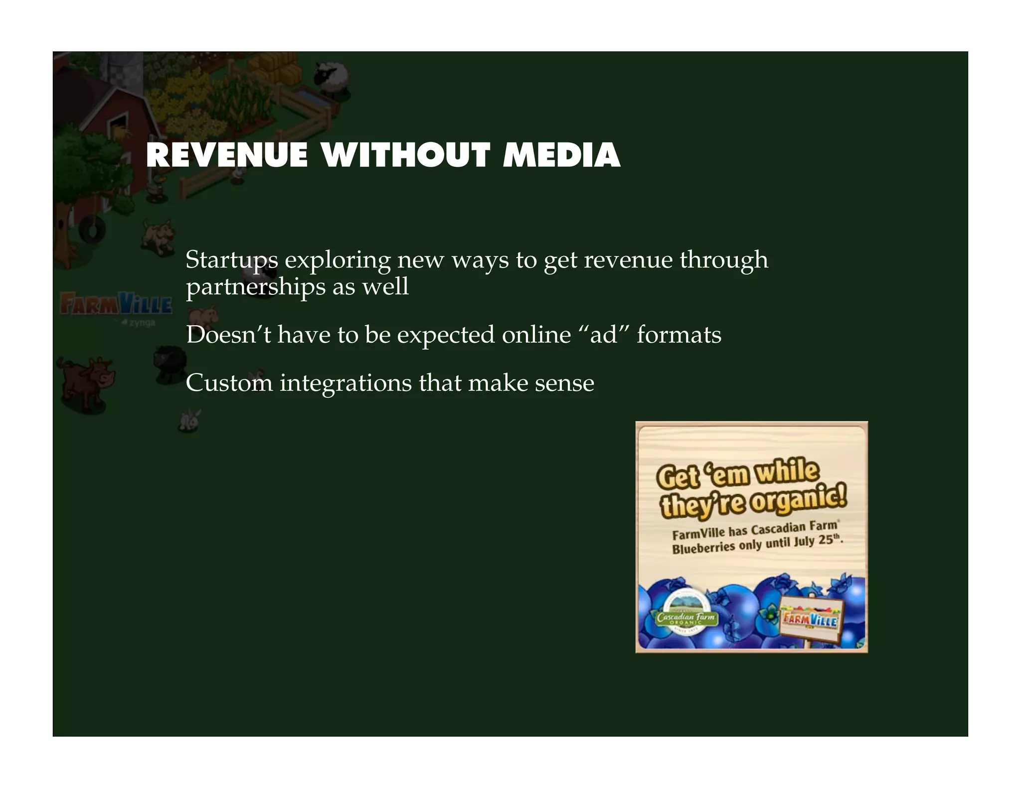 REVENUE WITHOUT MEDIA


 Startups exploring new ways to get revenue through
 partnerships as well
 Doesn’t have to be expected online “ad” formats
 Custom integrations that make sense
 