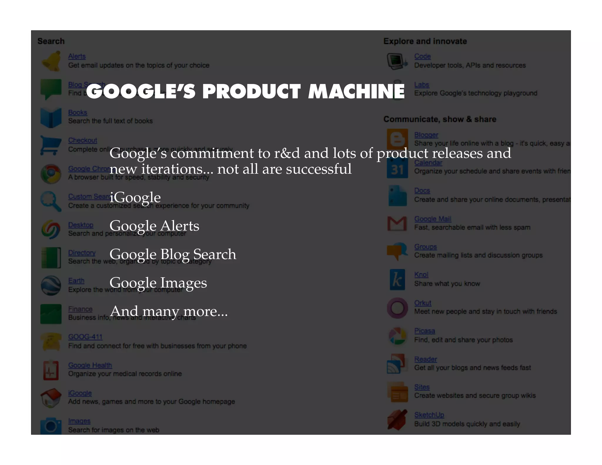 GOOGLE’S PRODUCT MACHINE


 Google’s commitment to r&d and lots of product releases and
 new iterations... not all are successful
 iGoogle
 Google Alerts
 Google Blog Search
 Google Images
 And many more...
 