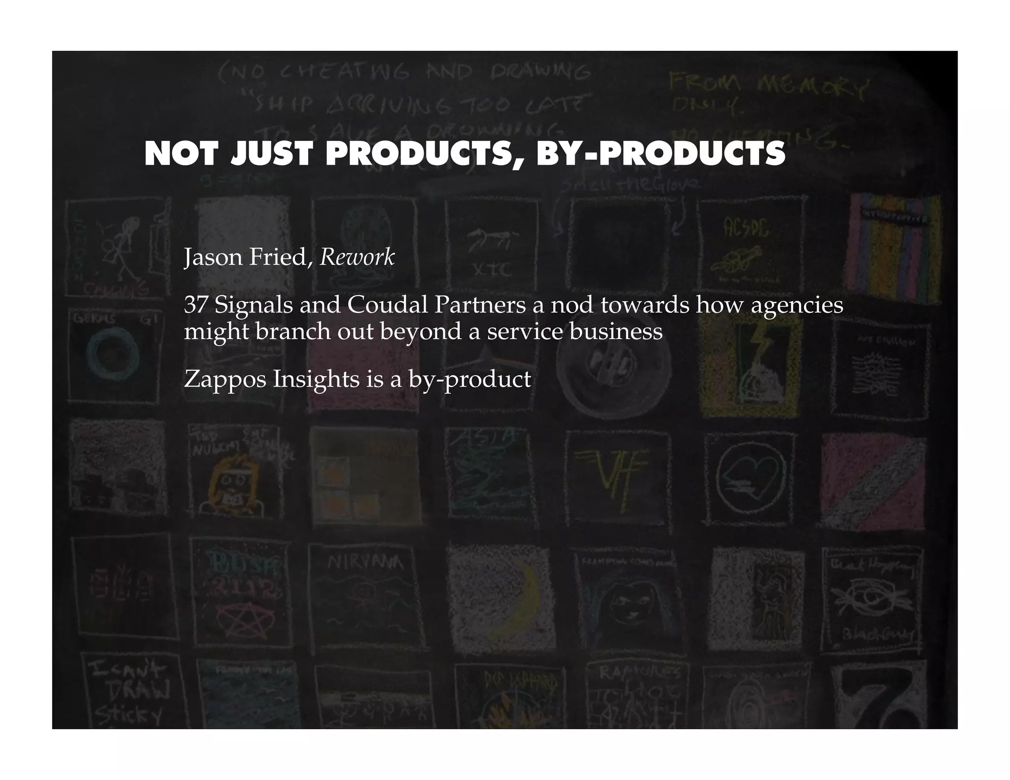 NOT JUST PRODUCTS, BY-PRODUCTS


 Jason Fried, Rework
 37 Signals and Coudal Partners a nod towards how agencies
 might branch out beyond a service business
 Zappos Insights is a by-product
 