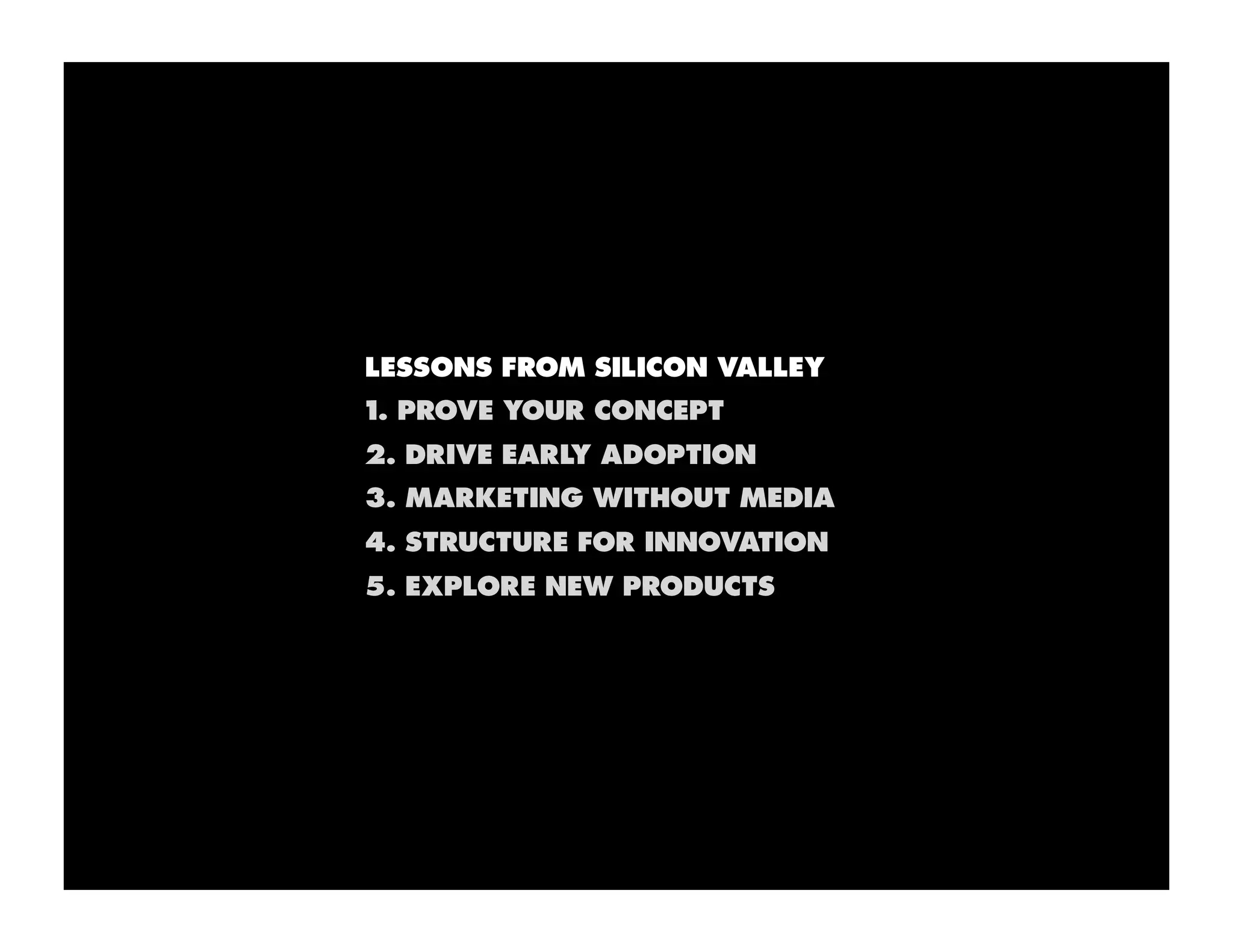 LESSONS FROM SILICON VALLEY
1. PROVE YOUR CONCEPT
2. DRIVE EARLY ADOPTION
3. MARKETING WITHOUT MEDIA
4. STRUCTURE FOR INNOVATION
5. EXPLORE NEW PRODUCTS
 