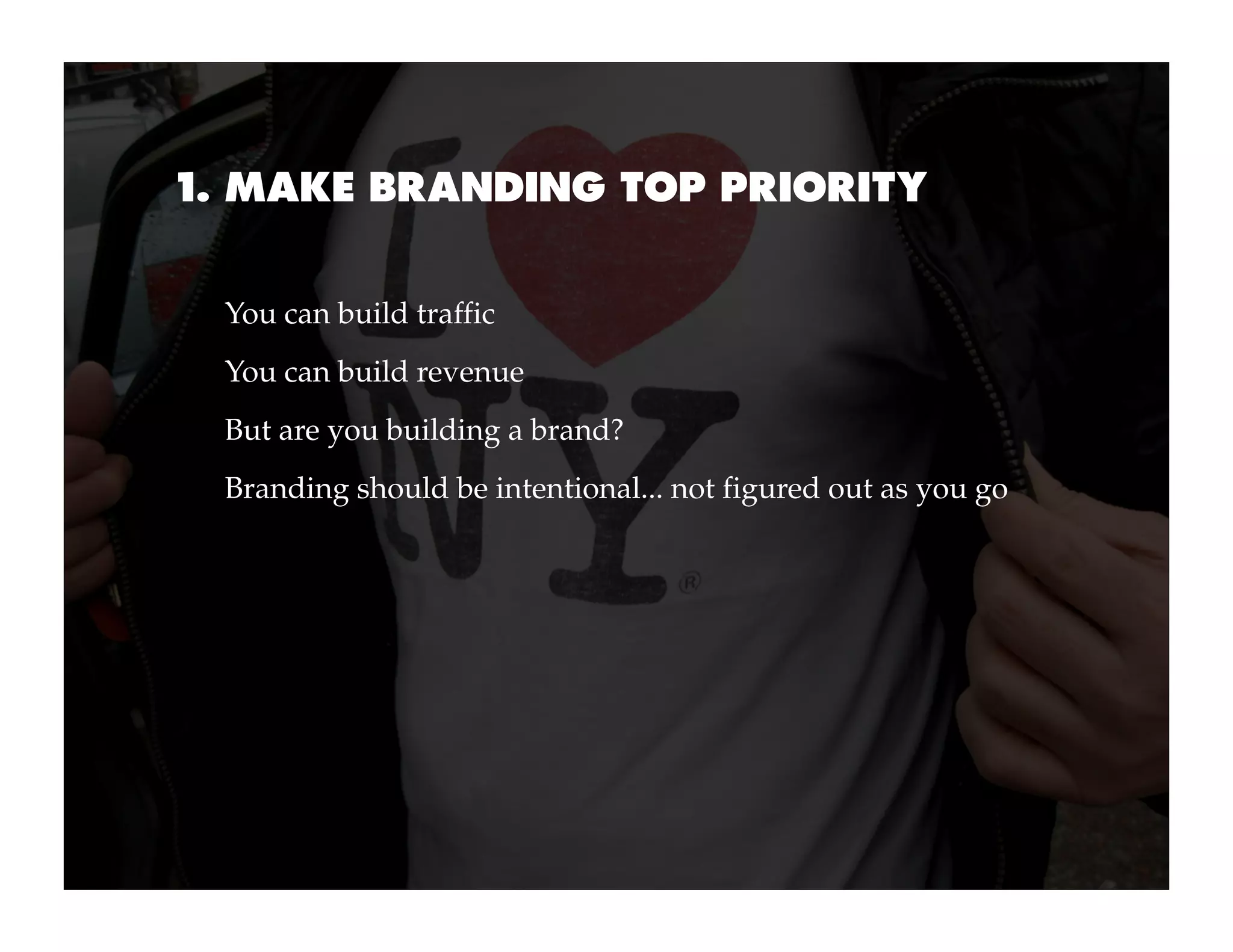 1. MAKE BRANDING TOP PRIORITY


 You can build traffic
 You can build revenue
 But are you building a brand?
 Branding should be intentional... not figured out as you go
 
