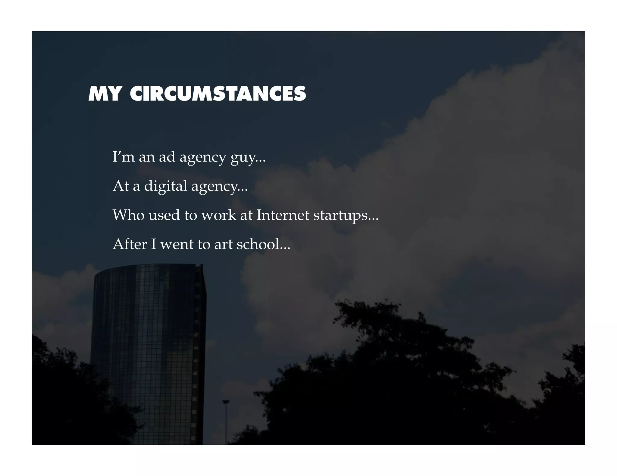 MY CIRCUMSTANCES


 I’m an ad agency guy...
 At a digital agency...
 Who used to work at Internet startups...
 After I went to art school...
 