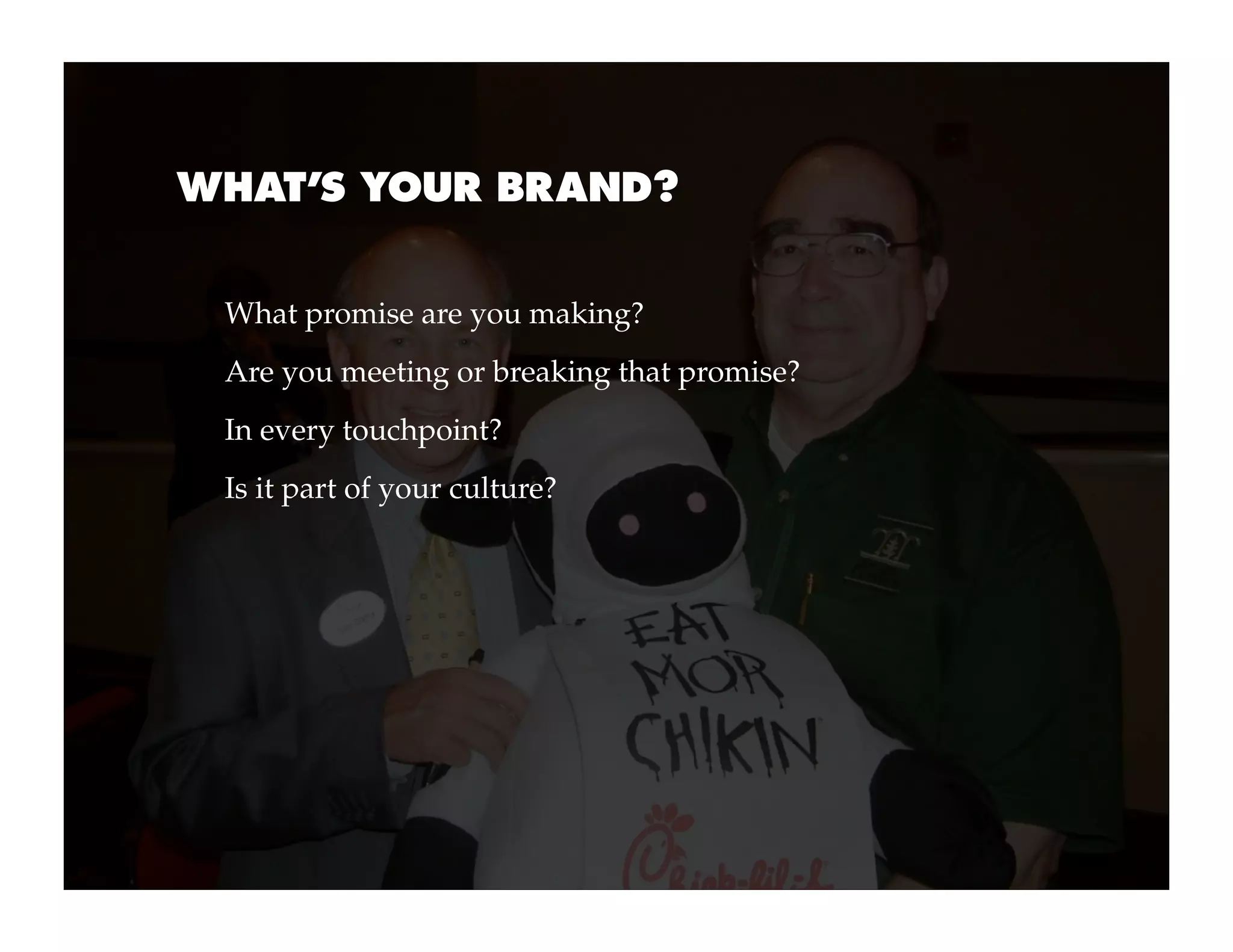 WHAT’S YOUR BRAND?


 What promise are you making?
 Are you meeting or breaking that promise?
 In every touchpoint?
 Is it part of your culture?
 