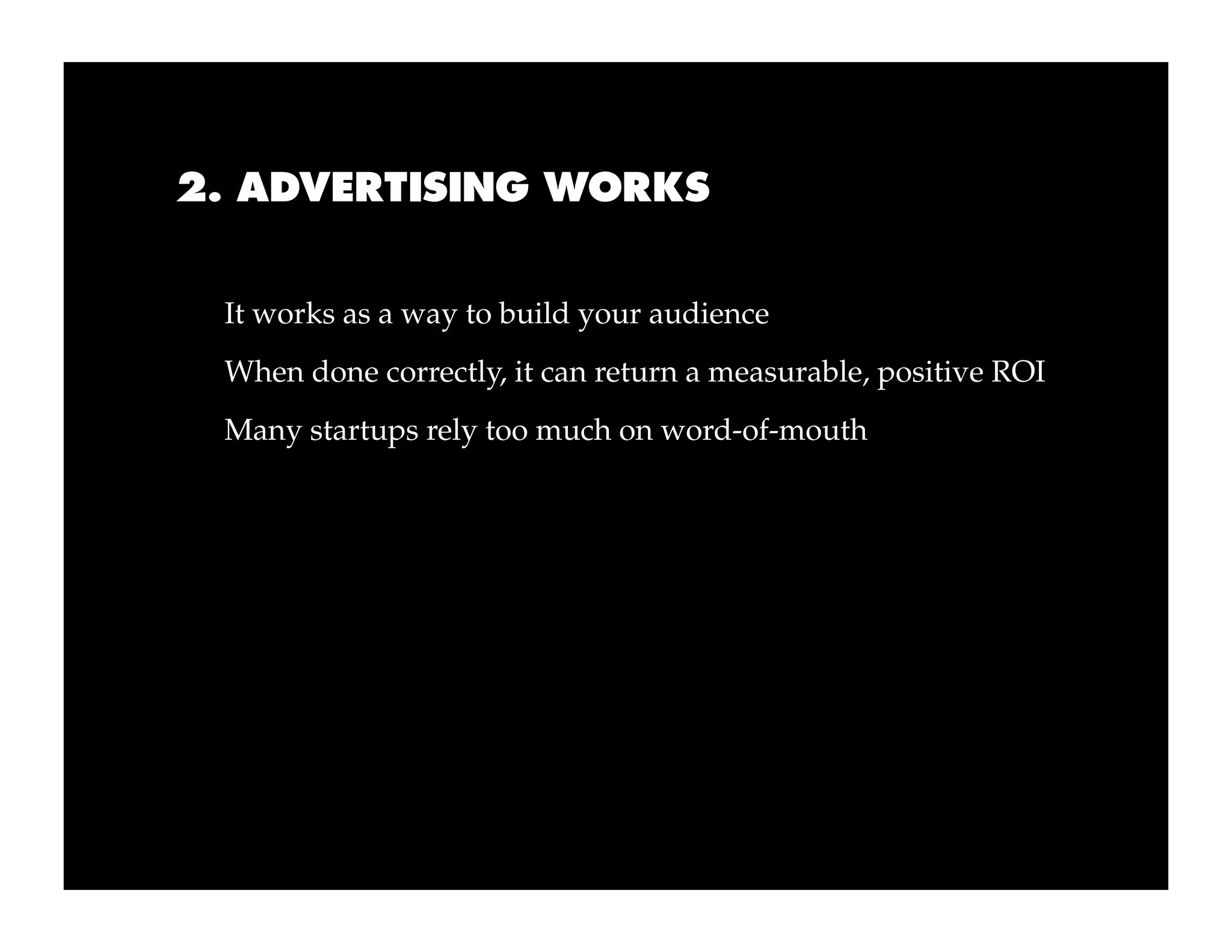 2. ADVERTISING WORKS


 It works as a way to build your audience
 When done correctly, it can return a measurable, positive ROI
 Many startups rely too much on word-of-mouth
 