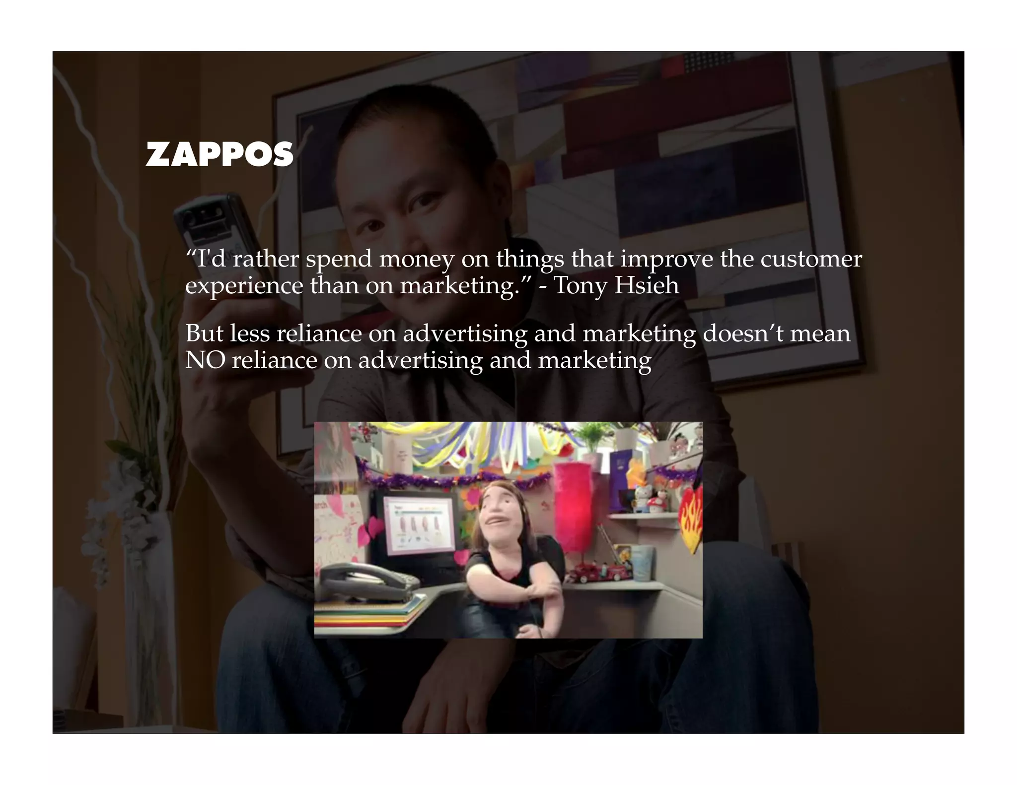 ZAPPOS


 “I'd rather spend money on things that improve the customer
 experience than on marketing.” - Tony Hsieh
 But less reliance on advertising and marketing doesn’t mean
 NO reliance on advertising and marketing
 