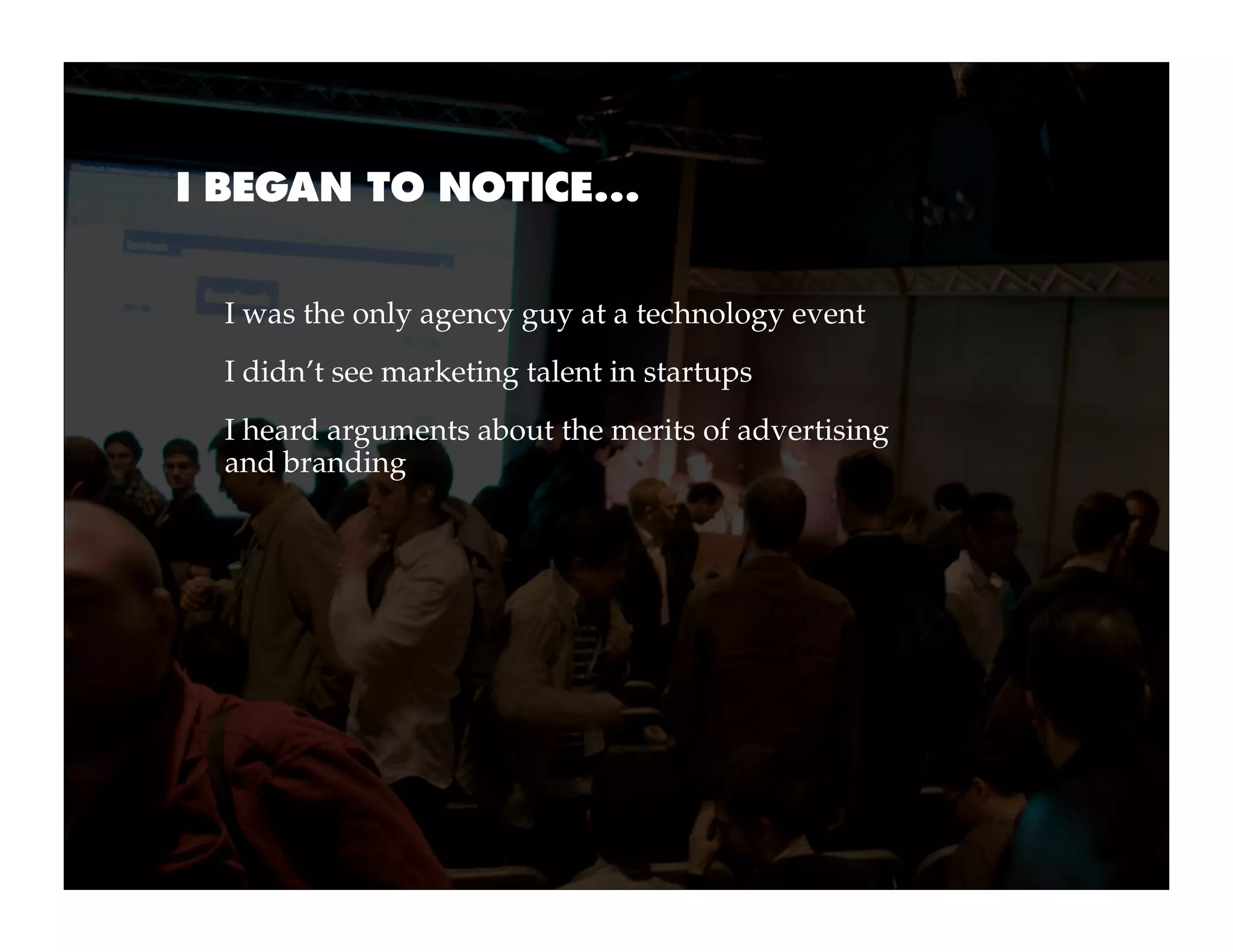 I BEGAN TO NOTICE...


  I was the only agency guy at a technology event
  I didn’t see marketing talent in startups
  I heard arguments about the merits of advertising
  and branding
 