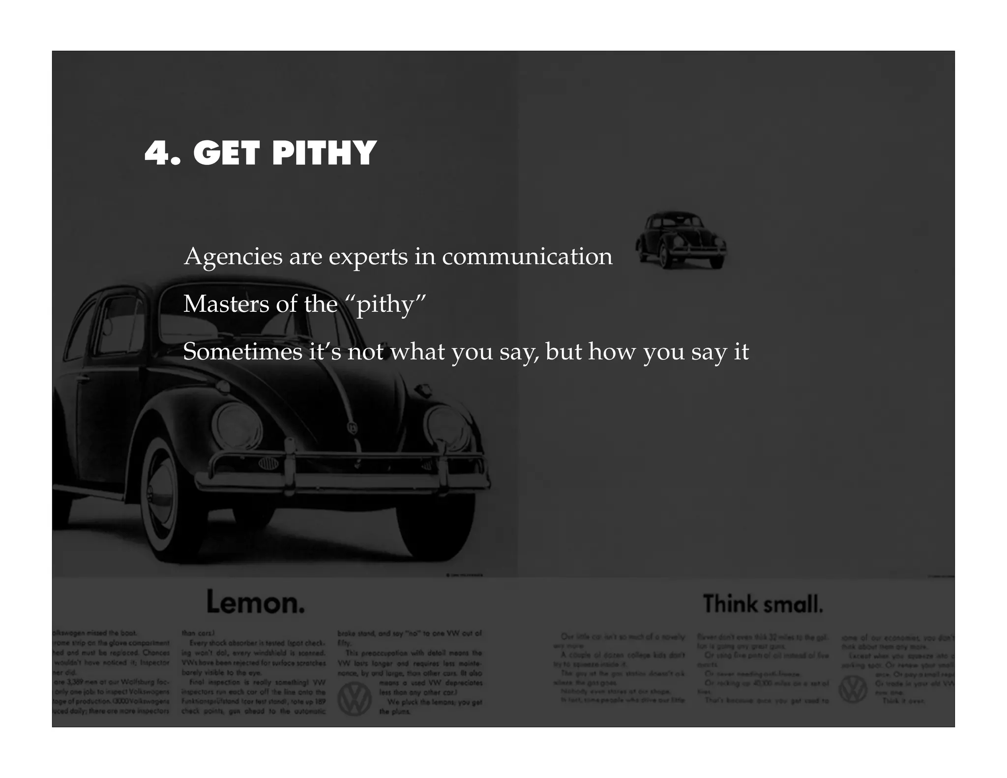 4. GET PITHY


  Agencies are experts in communication
  Masters of the “pithy”
  Sometimes it’s not what you say, but how you say it
 