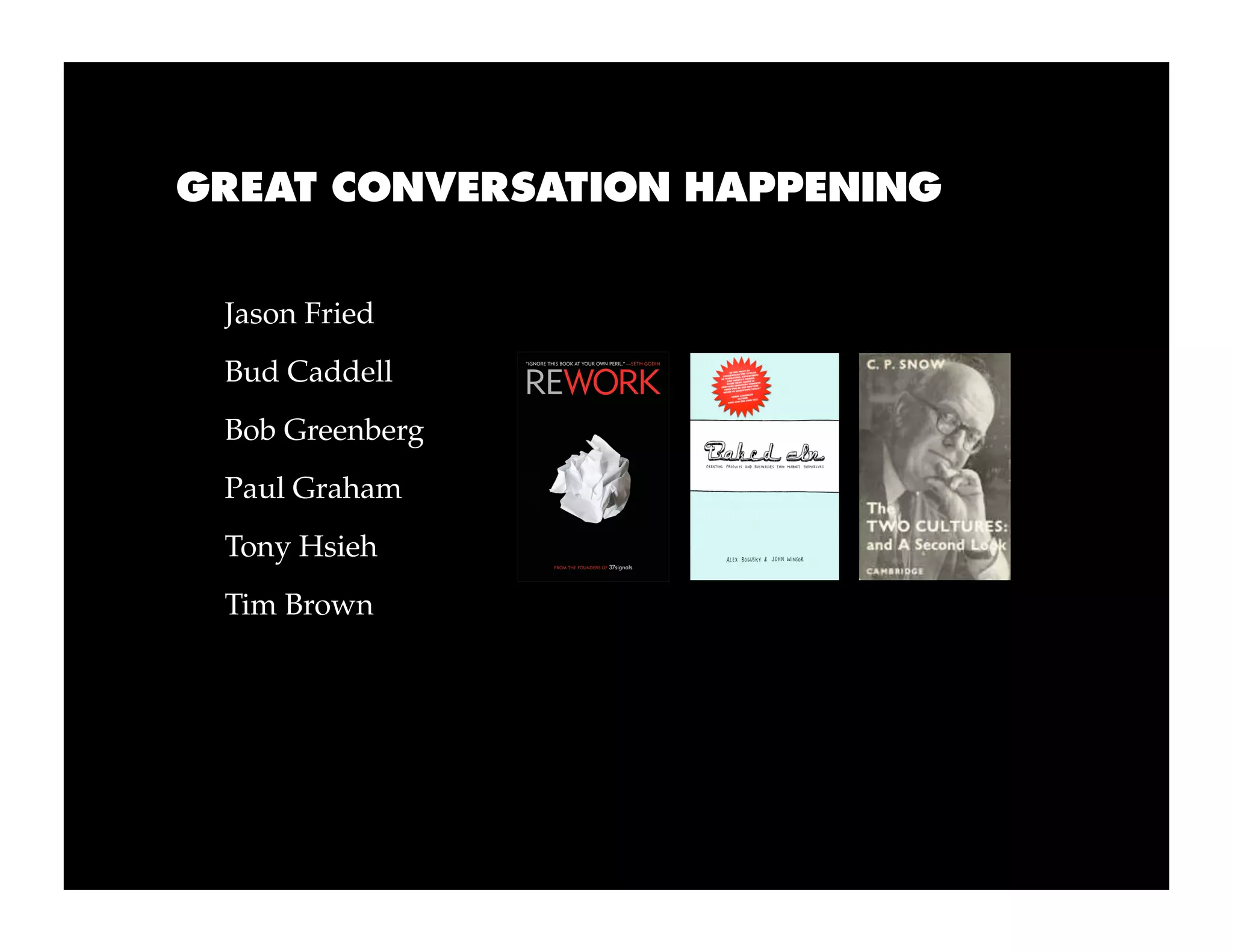 GREAT CONVERSATION HAPPENING


 Jason Fried
 Bud Caddell
 Bob Greenberg
 Paul Graham
 Tony Hsieh
 Tim Brown
 