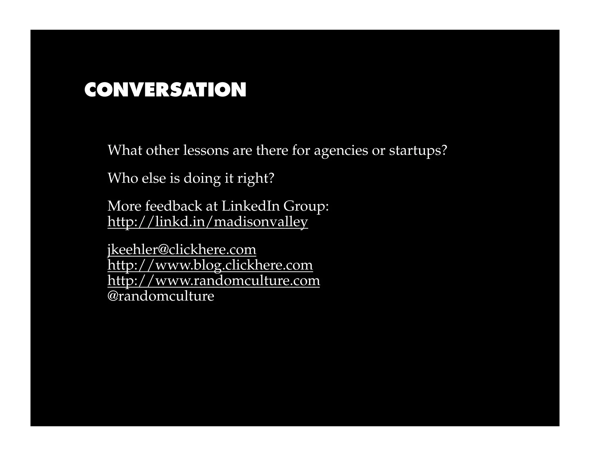 CONVERSATION


 What other lessons are there for agencies or startups?
 Who else is doing it right?
 More feedback at LinkedIn Group:
 http://linkd.in/madisonvalley
 jkeehler@clickhere.com
 http://www.blog.clickhere.com
 http://www.randomculture.com
 @randomculture
 