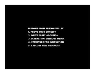 LESSONS FROM SILICON VALLEY
1. PROVE YOUR CONCEPT
2. DRIVE EARLY ADOPTION
3. MARKETING WITHOUT MEDIA
4. STRUCTURE FOR INNOVATION
5. EXPLORE NEW PRODUCTS
 