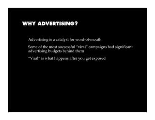 WHY ADVERTISING?


 Advertising is a catalyst for word-of-mouth
 Some of the most successful “viral” campaigns had significant
 advertising budgets behind them
 “Viral” is what happens after you get exposed
 