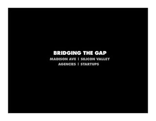 BRIDGING THE GAP
MADISON AVE | SILICON VALLEY
   AGENCIES | STARTUPS
 