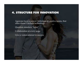 4. STRUCTURE FOR INNOVATION


 Agencies have a narrow definition of creative teams, that
 often doesn’t include technology...
