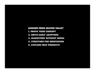 LESSONS FROM SILICON VALLEY
1. PROVE YOUR CONCEPT
2. DRIVE EARLY ADOPTION
3. MARKETING WITHOUT MEDIA
4. STRUCTURE FOR INNO...