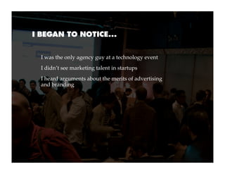 I BEGAN TO NOTICE...


  I was the only agency guy at a technology event
  I didn’t see marketing talent in startups
  I h...
