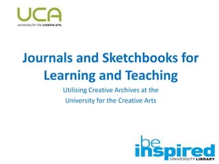 Journals and Sketchbooks for
Learning and Teaching
Utilising Creative Archives at the
University for the Creative Arts
 