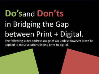 Do’sand Don’ts
in Bridging the Gap
between Print + Digital.
The following slides address usage of QR Codes; however it can be
applied to most solutions linking print to digital.

 