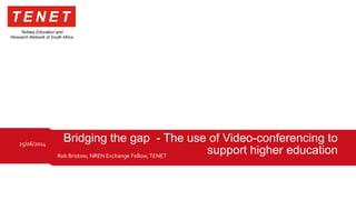 Rob Bristow, NREN Exchange Fellow,TENET
25/06/2014
Bridging the gap - The use of Video-conferencing to
support higher education
 