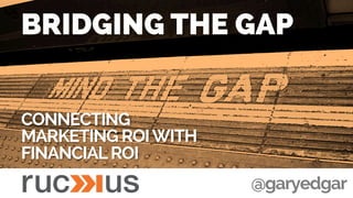 BRIDGING THE GAP
CONNECTING
MARKETING ROIWITH
FINANCIALROI
@garyedgar
 