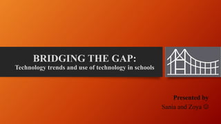 BRIDGING THE GAP:
Technology trends and use of technology in schools
Presented by
Sania and Zoya 
 