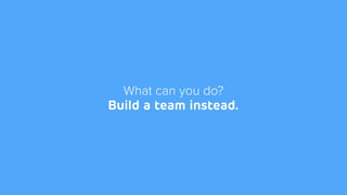 What can you do?
Build a team instead.
 