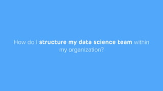 Data Science Team Structures
CentralizedEmbeddedHub & Spoke
 