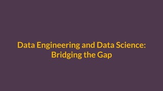 Data Engineering and Data Science:
Bridging the Gap
 