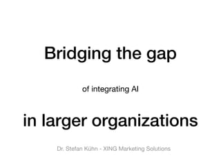 Bridging the gap
of integrating AI
in larger organizations
Dr. Stefan Kühn - XING Marketing Solutions
 