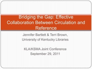 Bridging the Gap: Effective
Collaboration Between Circulation and
              Reference
       Jennifer Bartlett & Terri Brown,
       University of Kentucky Libraries

        KLA/KSMA Joint Conference
           September 29, 2011
 
