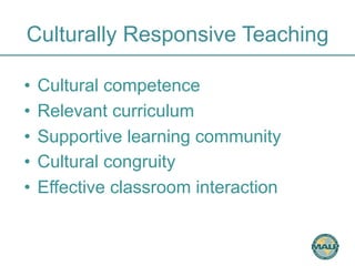 Culturally Responsive Teaching 
• Cultural competence 
• Relevant curriculum 
• Supportive learning community 
• Cultural congruity 
• Effective classroom interaction 
 