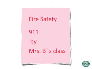 Fire 
Safety 
911 
by 
Mrs. 
B’s 
class 
 