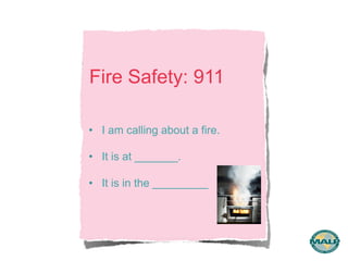 Fire Safety: 911 
• I am calling about a fire. 
• It is at _______. 
• It is in the _________ 
 