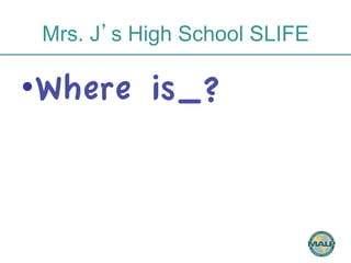 Mrs. J’s High School SLIFE 
• Where is_? 
 